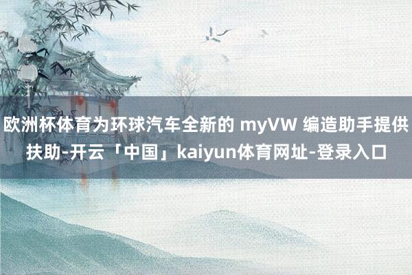 欧洲杯体育为环球汽车全新的 myVW 编造助手提供扶助-开云「中国」kaiyun体育网址-登录入口