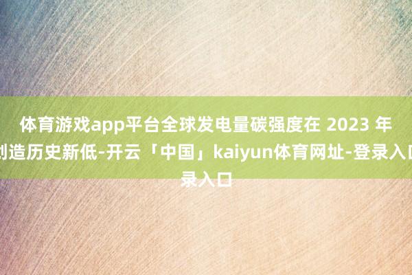 体育游戏app平台全球发电量碳强度在 2023 年创造历史新低-开云「中国」kaiyun体育网址-登录入口