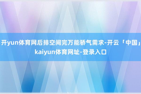 开yun体育网后排空间完万能骄气需求-开云「中国」kaiyun体育网址-登录入口