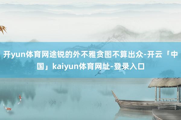 开yun体育网途锐的外不雅贪图不算出众-开云「中国」kaiyun体育网址-登录入口