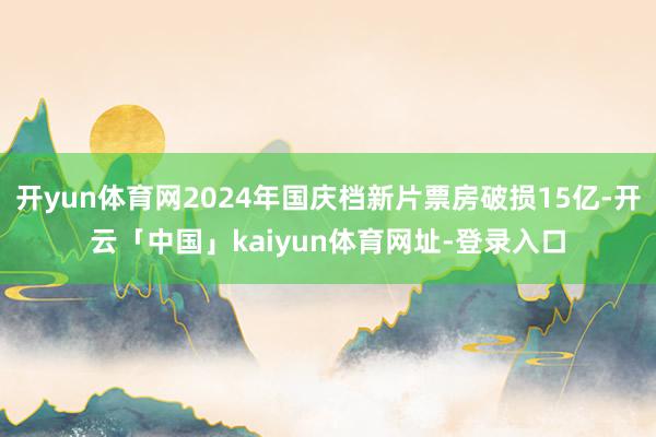 开yun体育网2024年国庆档新片票房破损15亿-开云「中国」kaiyun体育网址-登录入口