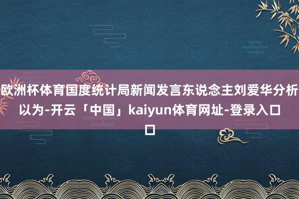 欧洲杯体育国度统计局新闻发言东说念主刘爱华分析以为-开云「中国」kaiyun体育网址-登录入口