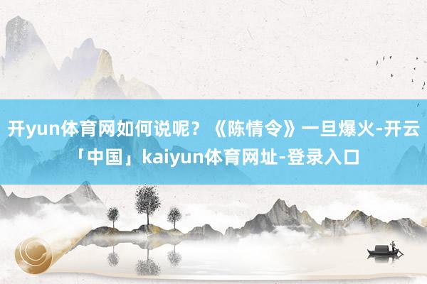 开yun体育网如何说呢？《陈情令》一旦爆火-开云「中国」kaiyun体育网址-登录入口