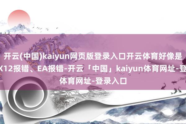 开云(中国)kaiyun网页版登录入口开云体育好像是弹出DX12报错、EA报错-开云「中国」kaiyun体育网址-登录入口