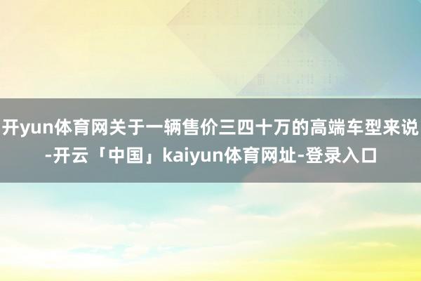 开yun体育网关于一辆售价三四十万的高端车型来说-开云「中国」kaiyun体育网址-登录入口