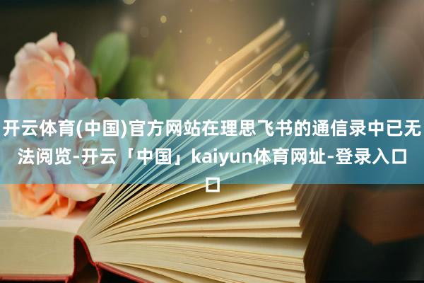 开云体育(中国)官方网站在理思飞书的通信录中已无法阅览-开云「中国」kaiyun体育网址-登录入口