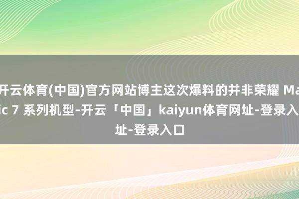 开云体育(中国)官方网站博主这次爆料的并非荣耀 Magic 7 系列机型-开云「中国」kaiyun体育网址-登录入口