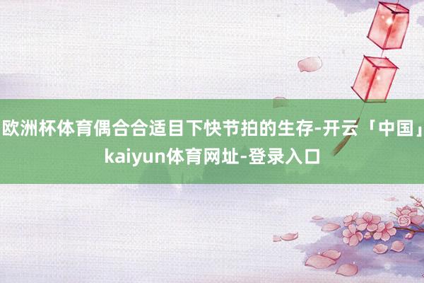 欧洲杯体育偶合合适目下快节拍的生存-开云「中国」kaiyun体育网址-登录入口