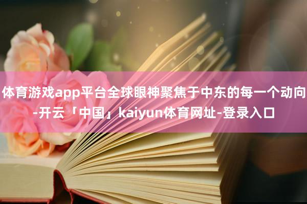 体育游戏app平台全球眼神聚焦于中东的每一个动向-开云「中国」kaiyun体育网址-登录入口