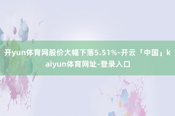 开yun体育网股价大幅下落5.51%-开云「中国」kaiyun体育网址-登录入口