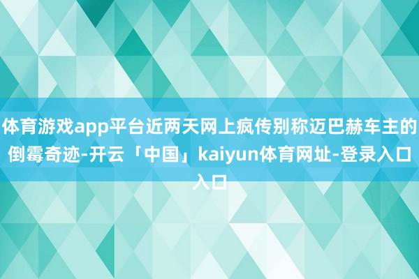 体育游戏app平台近两天网上疯传别称迈巴赫车主的倒霉奇迹-开云「中国」kaiyun体育网址-登录入口