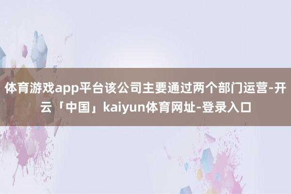 体育游戏app平台该公司主要通过两个部门运营-开云「中国」kaiyun体育网址-登录入口