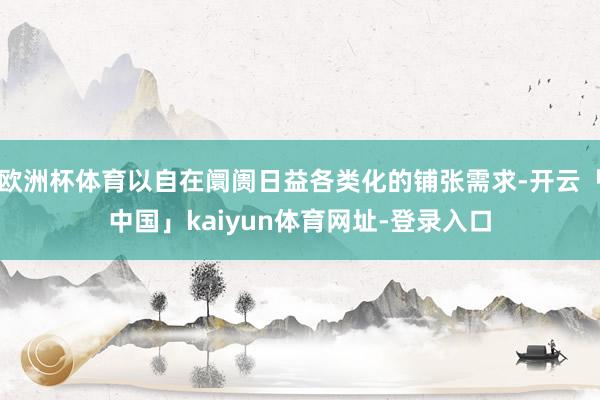 欧洲杯体育以自在阛阓日益各类化的铺张需求-开云「中国」kaiyun体育网址-登录入口