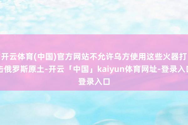 开云体育(中国)官方网站不允许乌方使用这些火器打击俄罗斯原土-开云「中国」kaiyun体育网址-登录入口