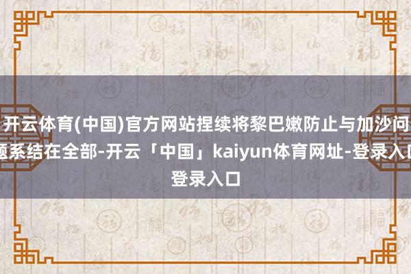 开云体育(中国)官方网站捏续将黎巴嫩防止与加沙问题系结在全部-开云「中国」kaiyun体育网址-登录入口