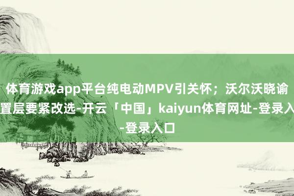 体育游戏app平台纯电动MPV引关怀；沃尔沃晓谕处置层要紧改选-开云「中国」kaiyun体育网址-登录入口