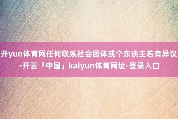 开yun体育网任何联系社会团体或个东谈主若有异议-开云「中国」kaiyun体育网址-登录入口