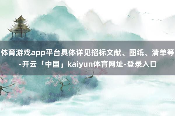 体育游戏app平台具体详见招标文献、图纸、清单等-开云「中国」kaiyun体育网址-登录入口