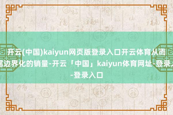 开云(中国)kaiyun网页版登录入口开云体育从而收尾边界化的销量-开云「中国」kaiyun体育网址-登录入口