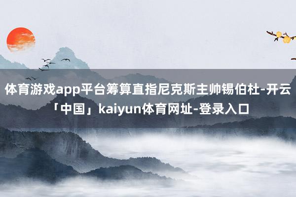 体育游戏app平台筹算直指尼克斯主帅锡伯杜-开云「中国」kaiyun体育网址-登录入口