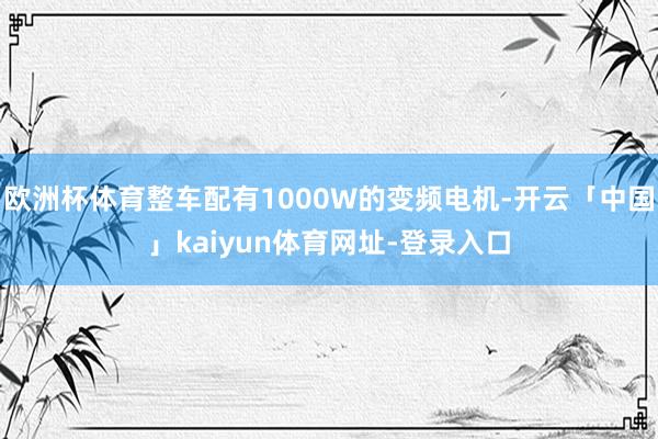 欧洲杯体育整车配有1000W的变频电机-开云「中国」kaiyun体育网址-登录入口