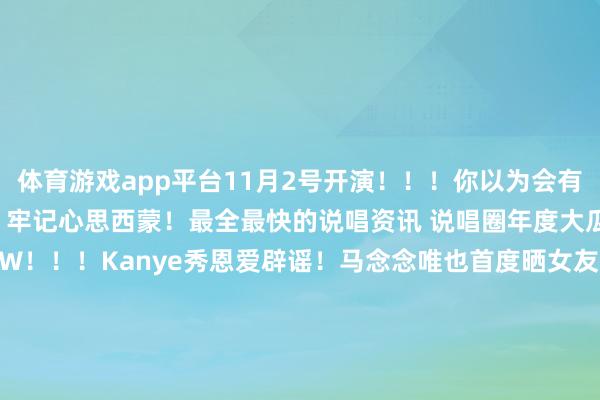 体育游戏app平台11月2号开演！！！你以为会有哪些高明嘉宾呢？  、  牢记心思西蒙！最全最快的说唱资讯 说唱圈年度大瓜曝光！掉粉近1000W！！！Kanye秀恩爱辟谣！马念念唯也首度晒女友！！ 公众号：SWAG西蒙 牢记点下“赞”和“在看”！感谢！马念念唯南京站演唱会Kanye西蒙发布于：安徽省-开云「中国」kaiyun体育网址-登录入口