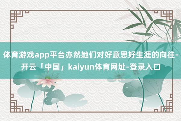 体育游戏app平台亦然她们对好意思好生涯的向往-开云「中国」kaiyun体育网址-登录入口