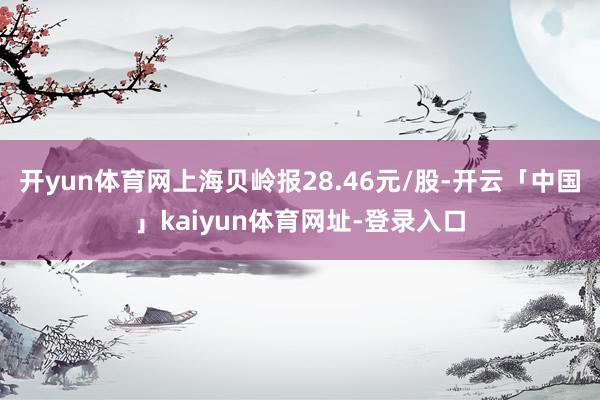 开yun体育网上海贝岭报28.46元/股-开云「中国」kaiyun体育网址-登录入口