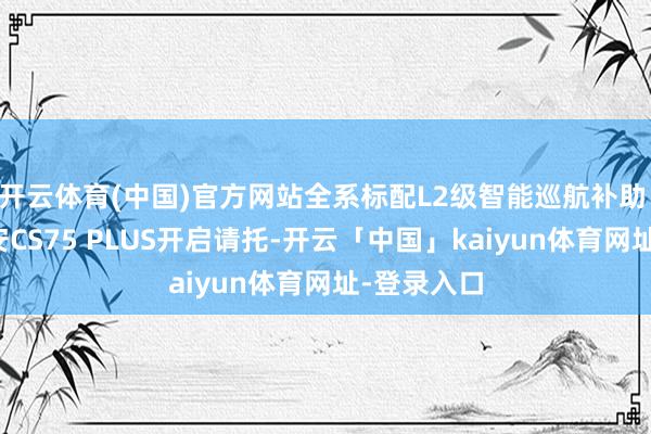 开云体育(中国)官方网站全系标配L2级智能巡航补助 第四代长安CS75 PLUS开启请托-开云「中国」kaiyun体育网址-登录入口