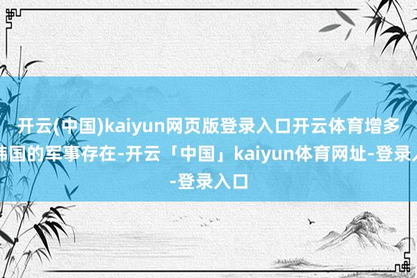 开云(中国)kaiyun网页版登录入口开云体育增多在韩国的军事存在-开云「中国」kaiyun体育网址-登录入口