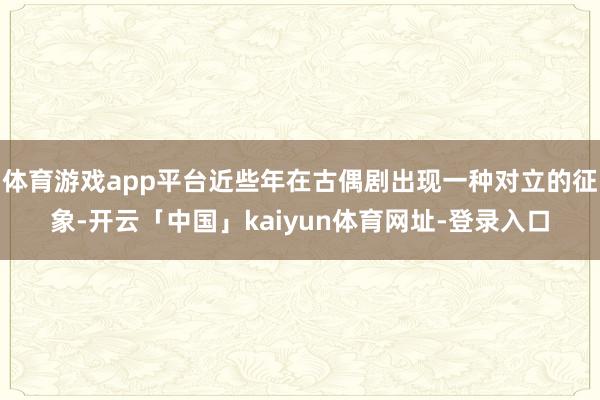 体育游戏app平台近些年在古偶剧出现一种对立的征象-开云「中国」kaiyun体育网址-登录入口