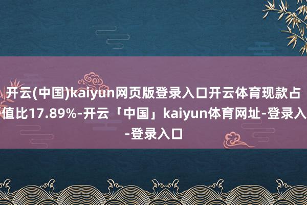 开云(中国)kaiyun网页版登录入口开云体育现款占净值比17.89%-开云「中国」kaiyun体育网址-登录入口