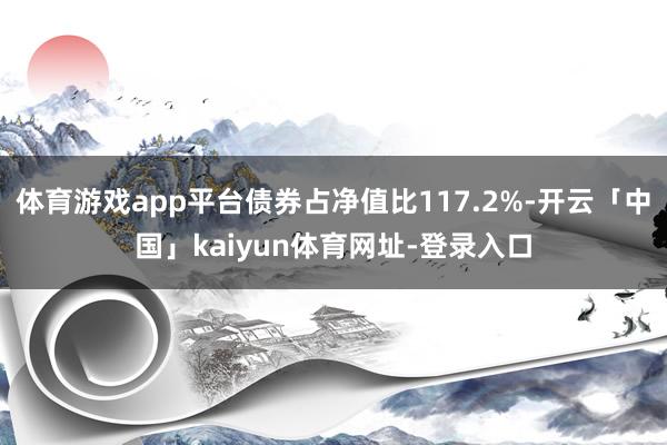 体育游戏app平台债券占净值比117.2%-开云「中国」kaiyun体育网址-登录入口