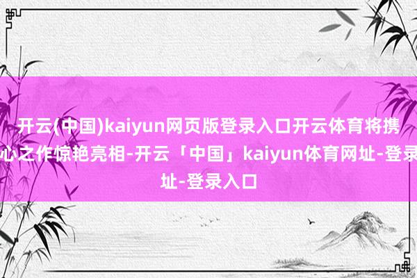 开云(中国)kaiyun网页版登录入口开云体育将携其匠心之作惊艳亮相-开云「中国」kaiyun体育网址-登录入口