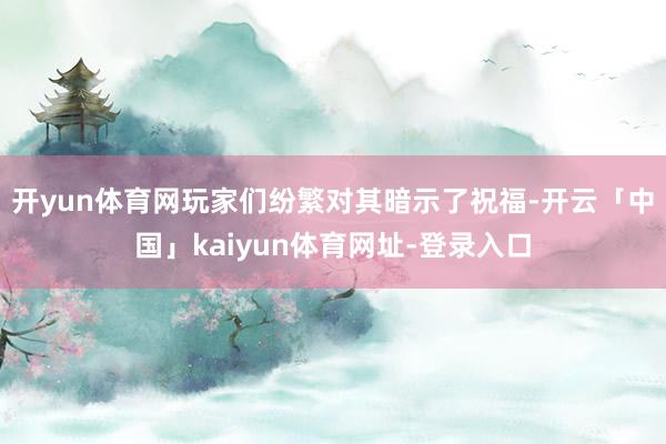 开yun体育网玩家们纷繁对其暗示了祝福-开云「中国」kaiyun体育网址-登录入口