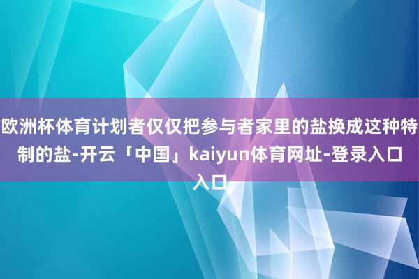 欧洲杯体育计划者仅仅把参与者家里的盐换成这种特制的盐-开云「中国」kaiyun体育网址-登录入口