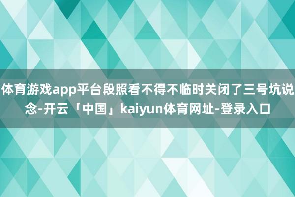 体育游戏app平台段照看不得不临时关闭了三号坑说念-开云「中国」kaiyun体育网址-登录入口