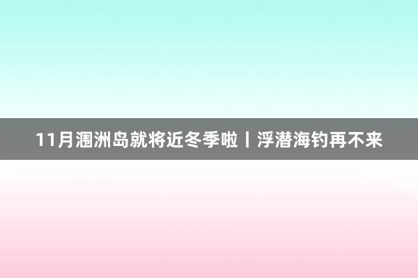 11月涠洲岛就将近冬季啦丨浮潜海钓再不来