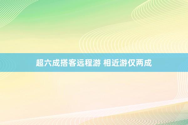 超六成搭客远程游 相近游仅两成