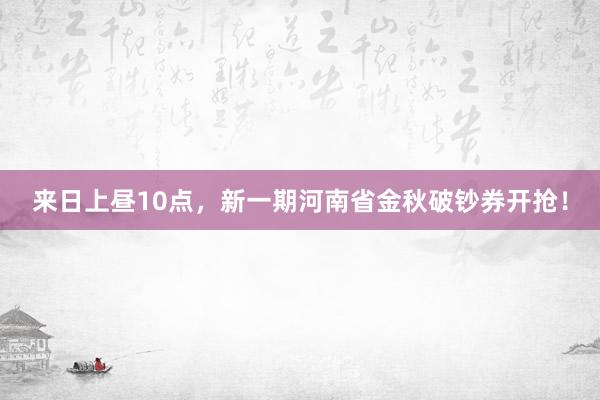 来日上昼10点，新一期河南省金秋破钞券开抢！