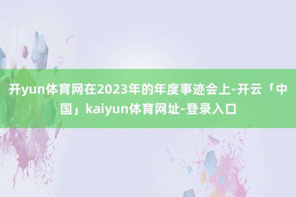 开yun体育网在2023年的年度事迹会上-开云「中国」kaiyun体育网址-登录入口