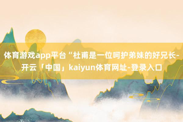 体育游戏app平台“杜甫是一位呵护弟妹的好兄长-开云「中国」kaiyun体育网址-登录入口