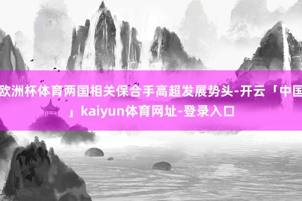 欧洲杯体育两国相关保合手高超发展势头-开云「中国」kaiyun体育网址-登录入口